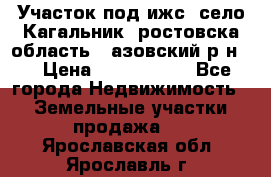 Участок под ижс, село Кагальник, ростовска область , азовский р-н,  › Цена ­ 1 000 000 - Все города Недвижимость » Земельные участки продажа   . Ярославская обл.,Ярославль г.